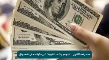 سعر استثنائي.. الدولار يشهد تغيرات غير متوقعة في الأسواق